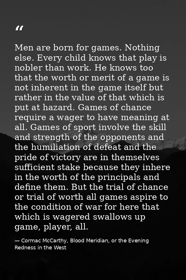 Men are born for games. Nothing else. Every child knows that play is nobler than work. He knows too that the worth or me — Cormac McCarthy, Blood Meridian, or the Evening Redness in the West