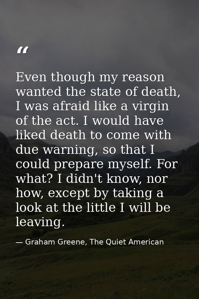 Even though my reason wanted the state of death, I was afraid like a virgin of the act. I would have liked death to come — Graham Greene, The Quiet American