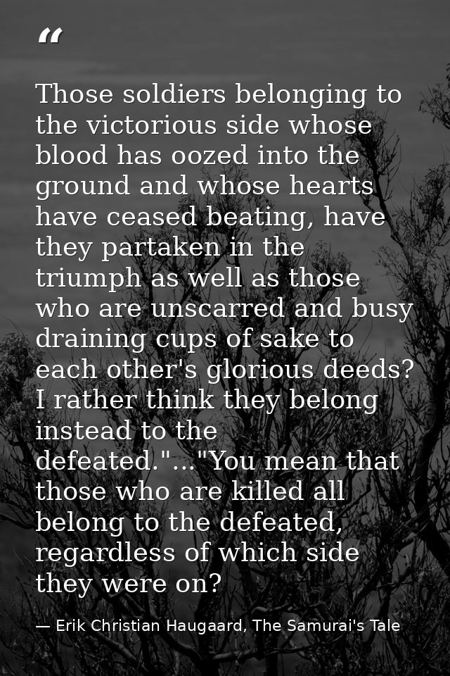 Those soldiers belonging to the victorious side whose blood has oozed into the ground and whose hearts have ceased beati — Erik Christian Haugaard, The Samurai's Tale