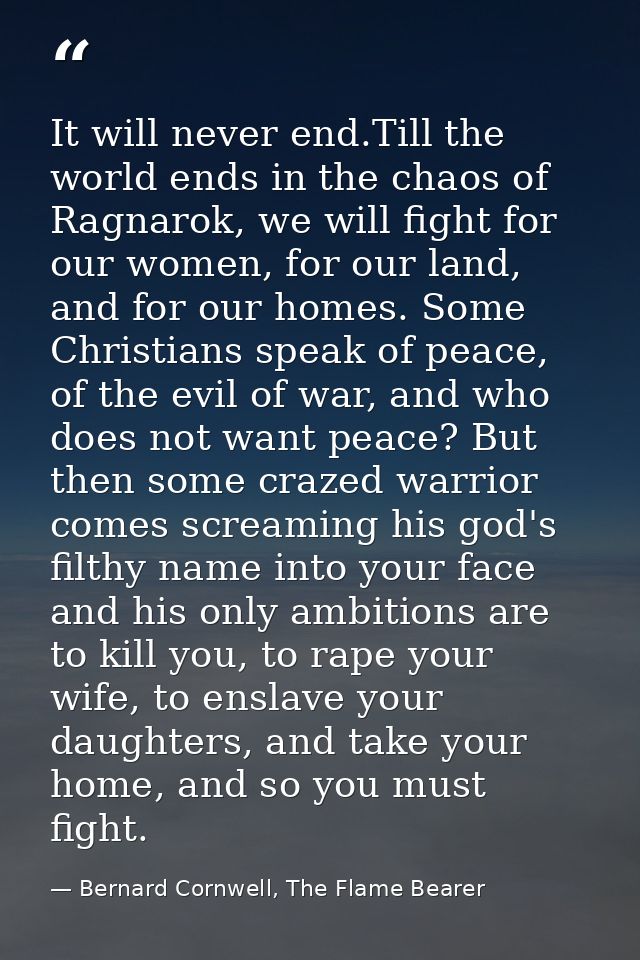 It will never end.Till the world ends in the chaos of Ragnarok, we will fight for our women, for our land, and for our h — Bernard Cornwell, The Flame Bearer