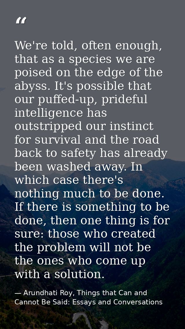 We're told, often enough, that as a species we are poised on the edge of the abyss. It's possible that our puffed-up, pr — Arundhati Roy, Things that Can and Cannot Be Said: Essays and Conversations