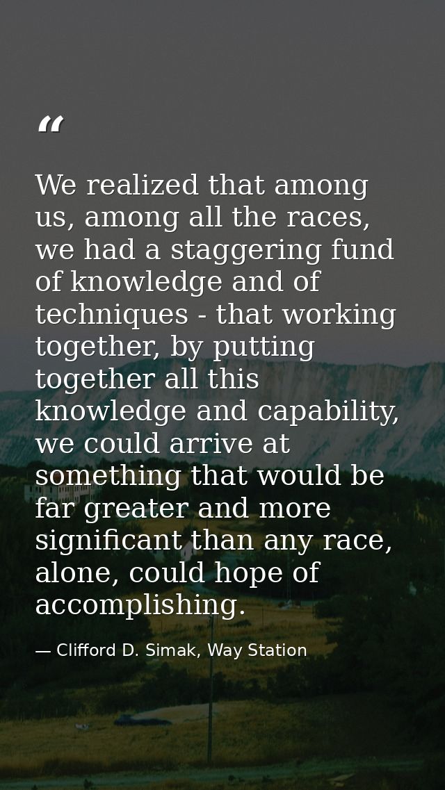 We realized that among us, among all the races, we had a staggering fund of knowledge and of techniques - that working t — Clifford D. Simak, Way Station