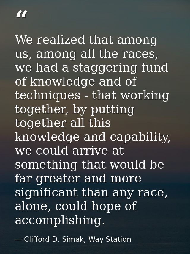 We realized that among us, among all the races, we had a staggering fund of knowledge and of techniques - that working t — Clifford D. Simak, Way Station