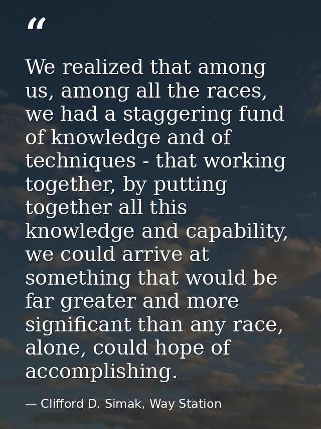 We realized that among us, among all the races, we had a staggering fund of knowledge and of techniques - that working t — Clifford D. Simak, Way Station