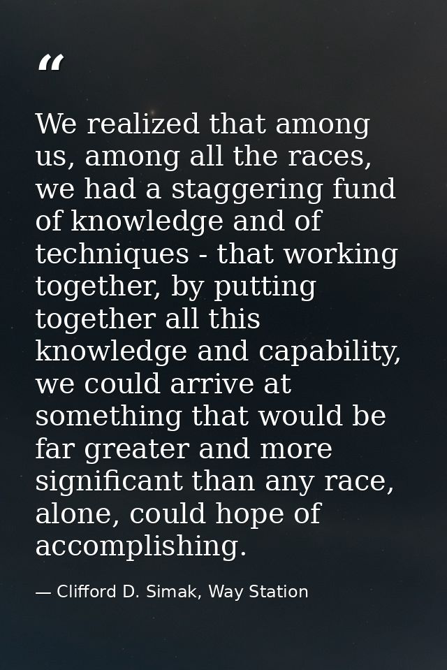 We realized that among us, among all the races, we had a staggering fund of knowledge and of techniques - that working t — Clifford D. Simak, Way Station