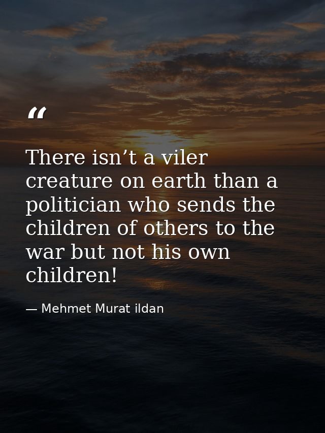 There isn’t a viler creature on earth than a politician who sends the children of others to the war but not his own chil — Mehmet Murat ildan