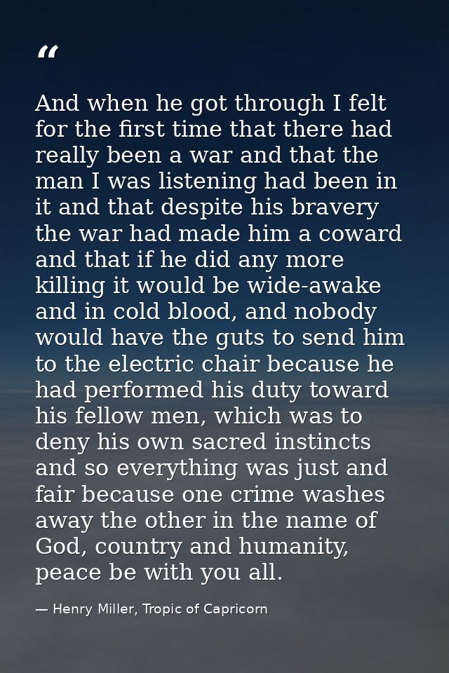 And when he got through I felt for the first time that there had really been a war and that the man I was listening had  — Henry Miller, Tropic of Capricorn