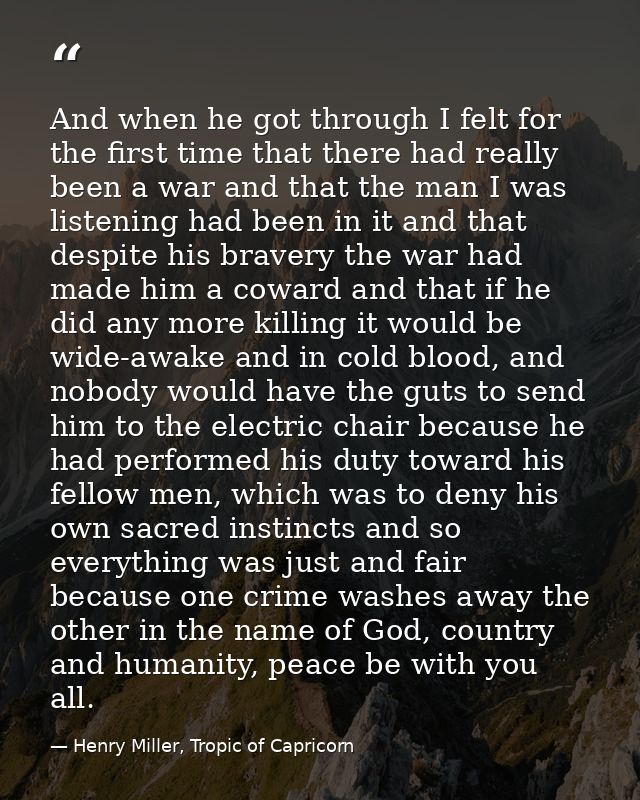 And when he got through I felt for the first time that there had really been a war and that the man I was listening had  — Henry Miller, Tropic of Capricorn