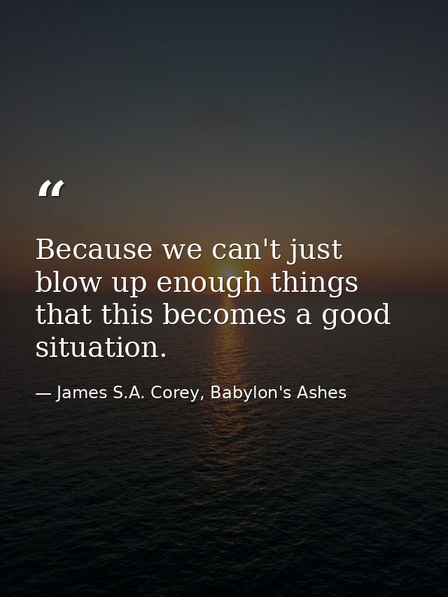 Because we can't just blow up enough things that this becomes a good situation. — James S.A. Corey, Babylon's Ashes