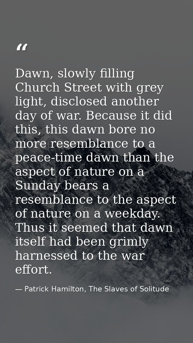 Dawn, slowly filling Church Street with grey light, disclosed another day of war. Because it did this, this dawn bore no — Patrick Hamilton, The Slaves of Solitude
