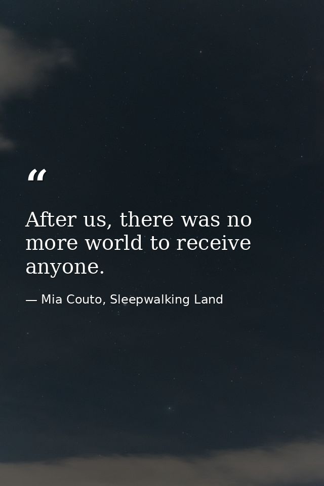 After us, there was no more world to receive anyone. — Mia Couto, Sleepwalking Land