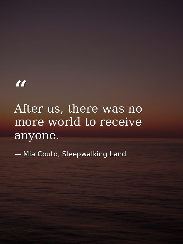 After us, there was no more world to receive anyone. — Mia Couto, Sleepwalking Land