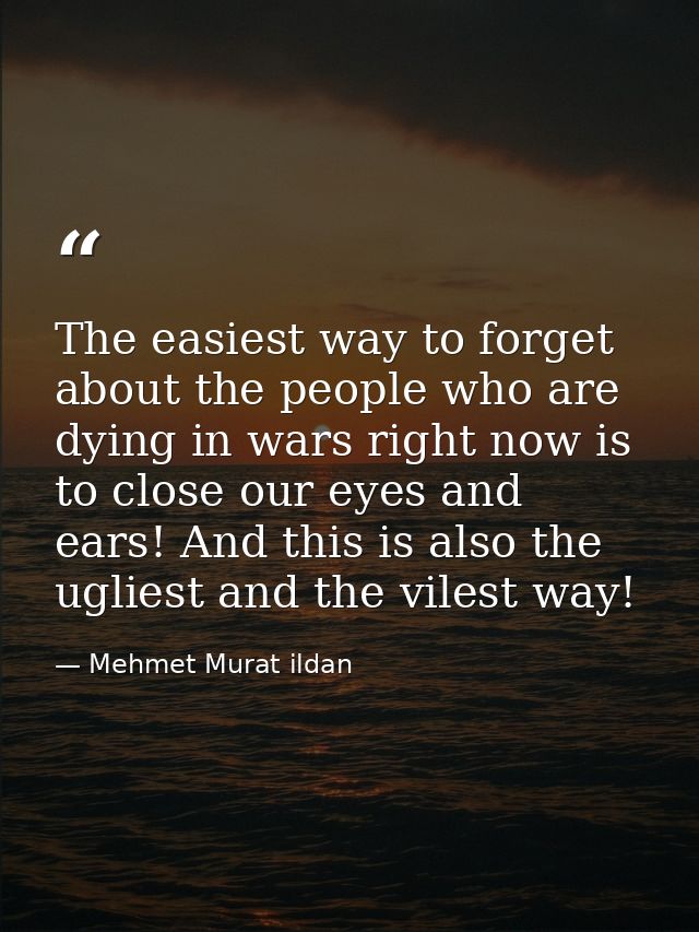 The easiest way to forget about the people who are dying in wars right now is to close our eyes and ears! And this is al — Mehmet Murat ildan