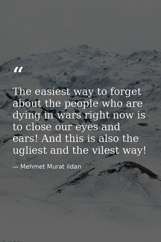 The easiest way to forget about the people who are dying in wars right now is to close our eyes and ears! And this is al — Mehmet Murat ildan