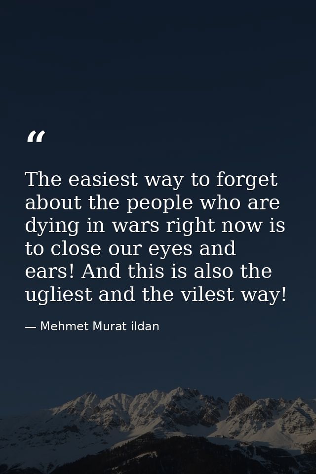 The easiest way to forget about the people who are dying in wars right now is to close our eyes and ears! And this is al — Mehmet Murat ildan