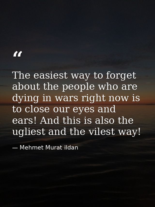 The easiest way to forget about the people who are dying in wars right now is to close our eyes and ears! And this is al — Mehmet Murat ildan