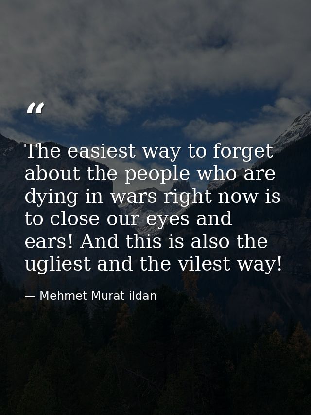 The easiest way to forget about the people who are dying in wars right now is to close our eyes and ears! And this is al — Mehmet Murat ildan