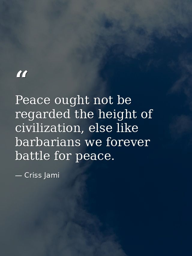 Peace ought not be regarded the height of civilization, else like barbarians we forever battle for peace. — Criss Jami
