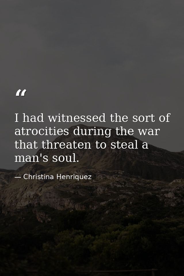 I had witnessed the sort of atrocities during the war that threaten to steal a man's soul. — Christina Henriquez