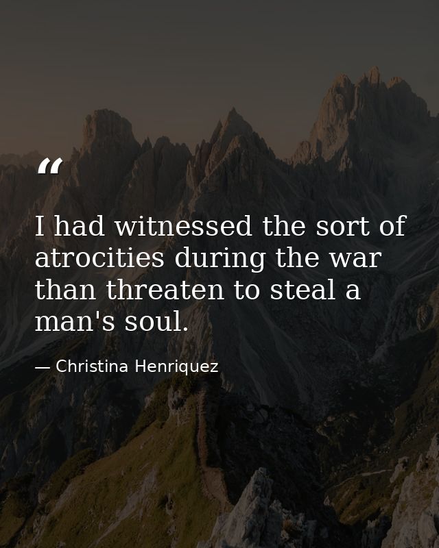 I had witnessed the sort of atrocities during the war than threaten to steal a man's soul. — Christina Henriquez