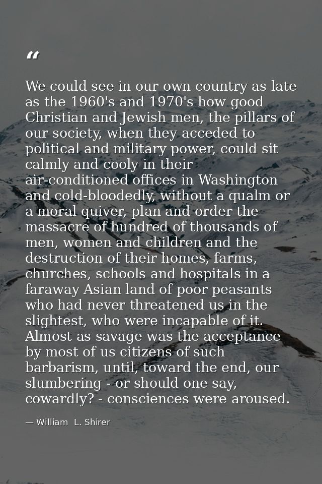 We could see in our own country as late as the 1960's and 1970's how good Christian and Jewish men, the pillars of our s — William  L. Shirer