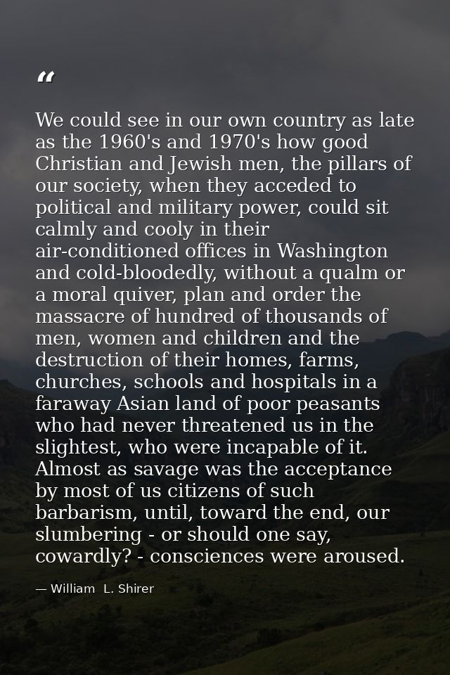 We could see in our own country as late as the 1960's and 1970's how good Christian and Jewish men, the pillars of our s — William  L. Shirer