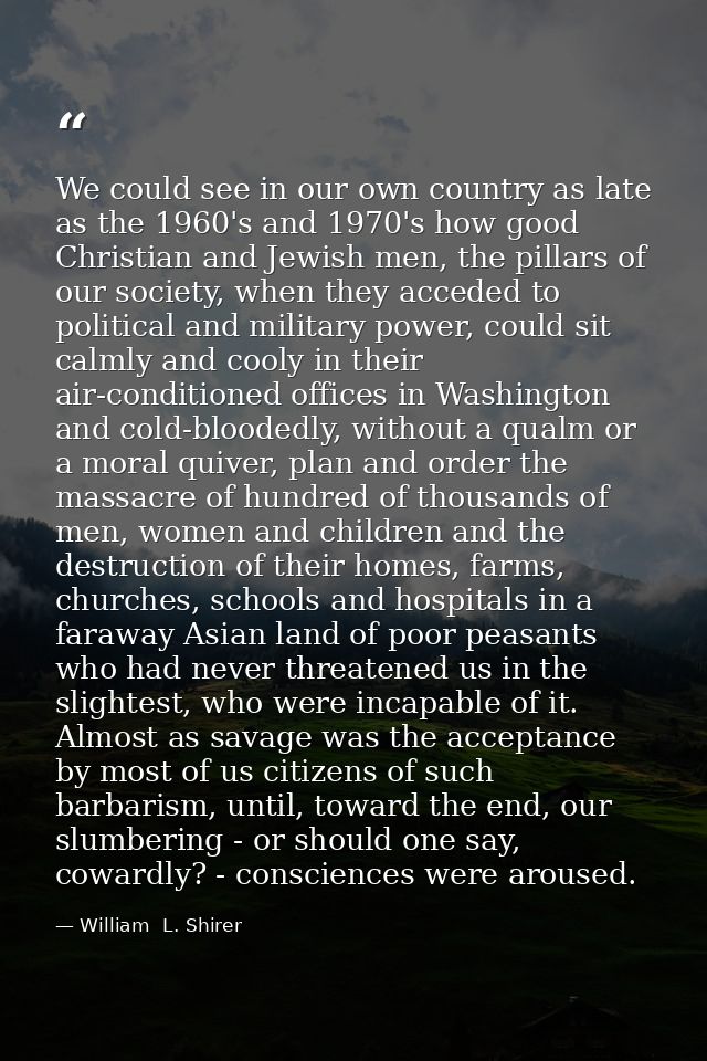 We could see in our own country as late as the 1960's and 1970's how good Christian and Jewish men, the pillars of our s — William  L. Shirer