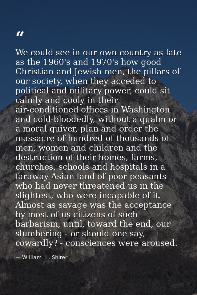 We could see in our own country as late as the 1960's and 1970's how good Christian and Jewish men, the pillars of our s — William  L. Shirer