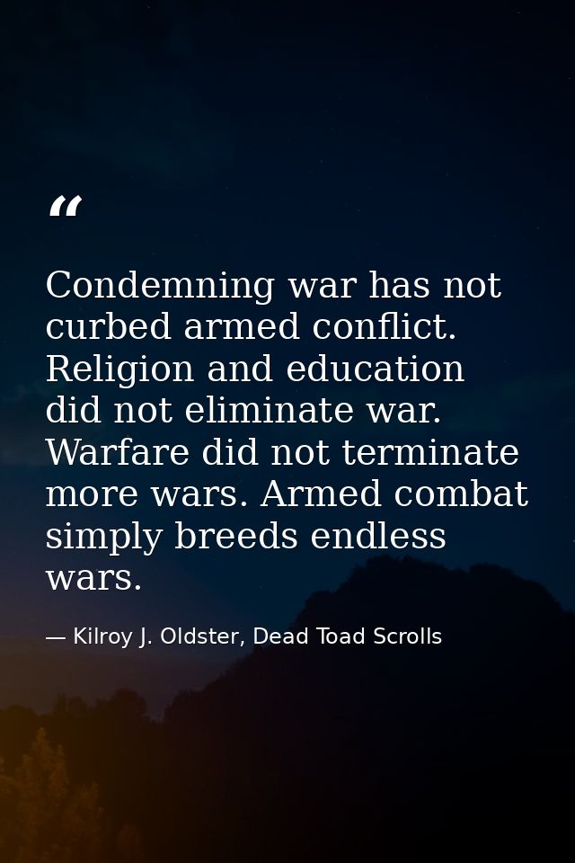 Condemning war has not curbed armed conflict. Religion and education did not eliminate war. Warfare did not terminate mo — Kilroy J. Oldster, Dead Toad Scrolls