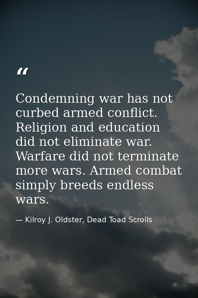 Condemning war has not curbed armed conflict. Religion and education did not eliminate war. Warfare did not terminate mo — Kilroy J. Oldster, Dead Toad Scrolls