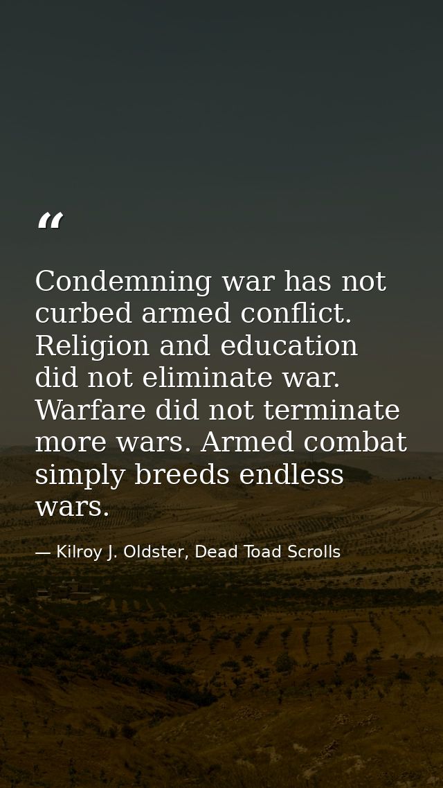Condemning war has not curbed armed conflict. Religion and education did not eliminate war. Warfare did not terminate mo — Kilroy J. Oldster, Dead Toad Scrolls