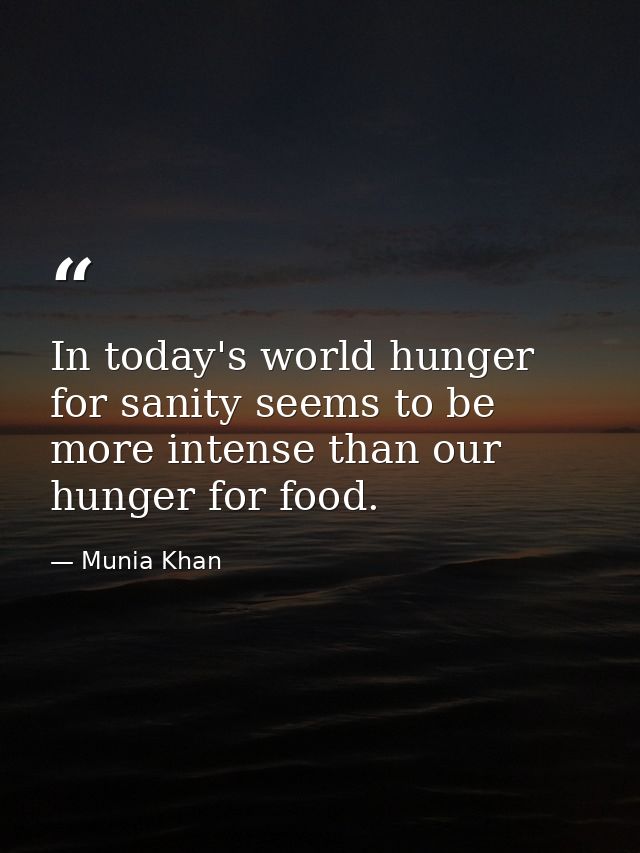 In today's world hunger for sanity seems to be more intense than our hunger for food. — Munia Khan