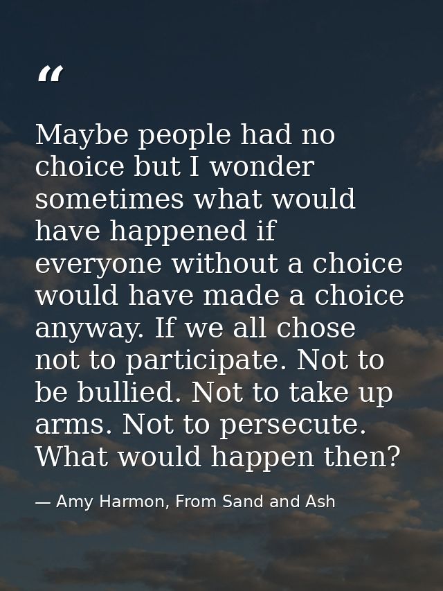 Maybe people had no choice but I wonder sometimes what would have happened if everyone without a choice would have made  — Amy Harmon, From Sand and Ash