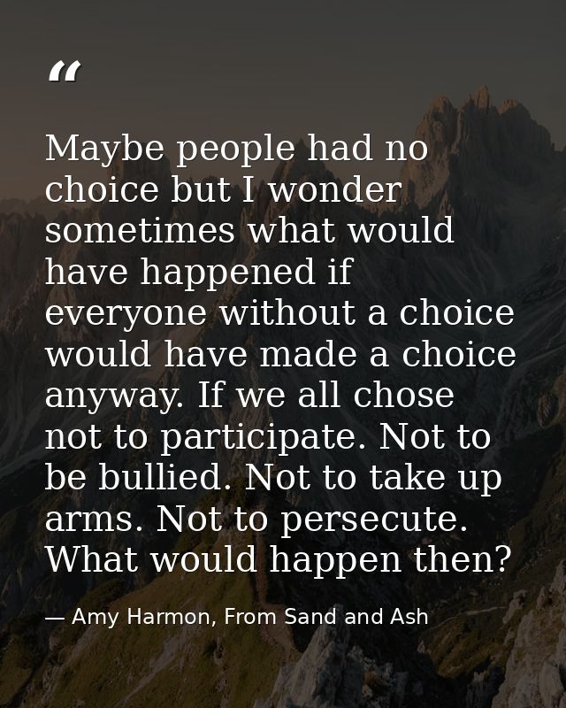 Maybe people had no choice but I wonder sometimes what would have happened if everyone without a choice would have made  — Amy Harmon, From Sand and Ash