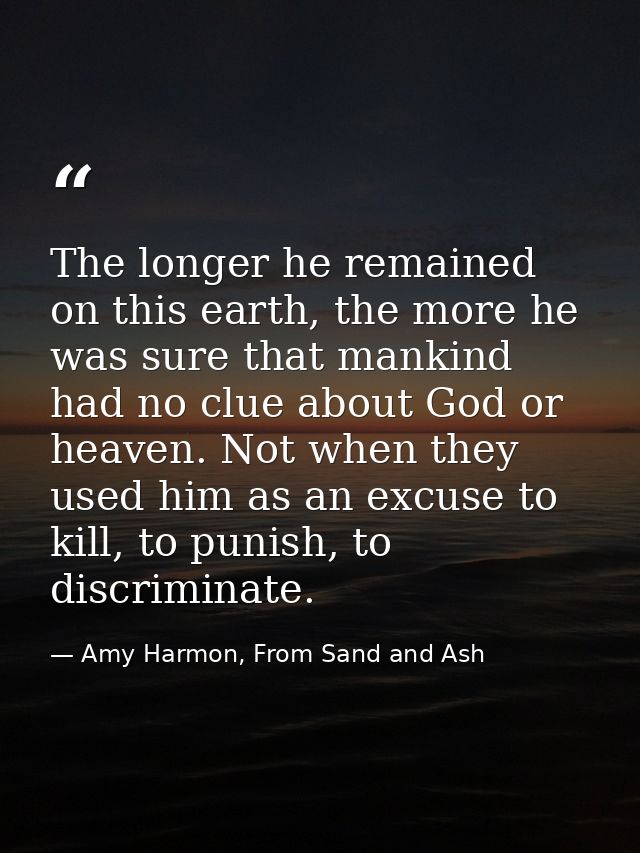 The longer he remained on this earth, the more he was sure that mankind had no clue about God or heaven. Not when they u — Amy Harmon, From Sand and Ash