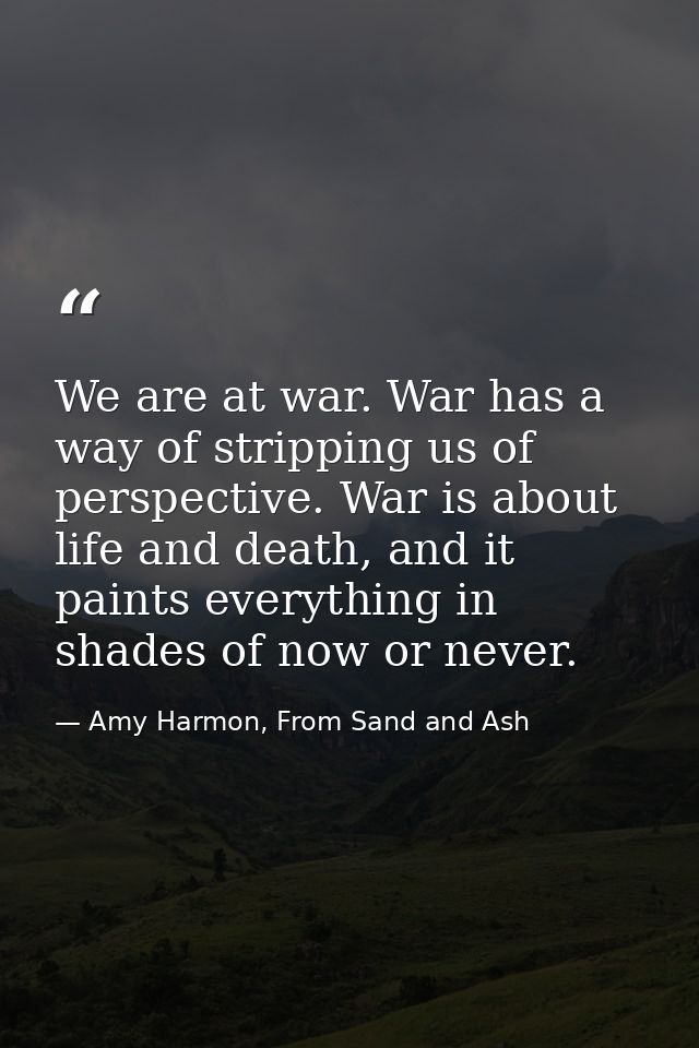 We are at war. War has a way of stripping us of perspective. War is about life and death, and it paints everything in sh — Amy Harmon, From Sand and Ash