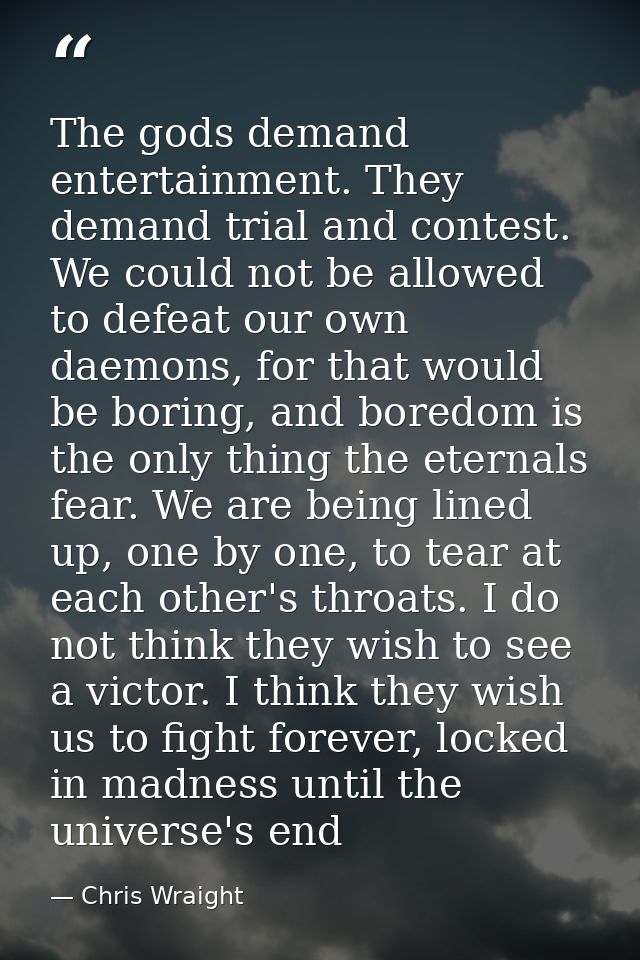 The gods demand entertainment. They demand trial and contest. We could not be allowed to defeat our own daemons, for tha — Chris Wraight
