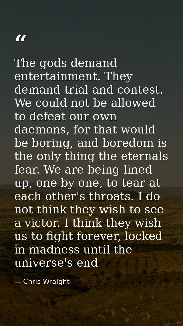 The gods demand entertainment. They demand trial and contest. We could not be allowed to defeat our own daemons, for tha — Chris Wraight