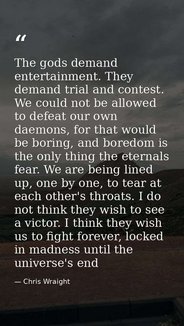 The gods demand entertainment. They demand trial and contest. We could not be allowed to defeat our own daemons, for tha — Chris Wraight