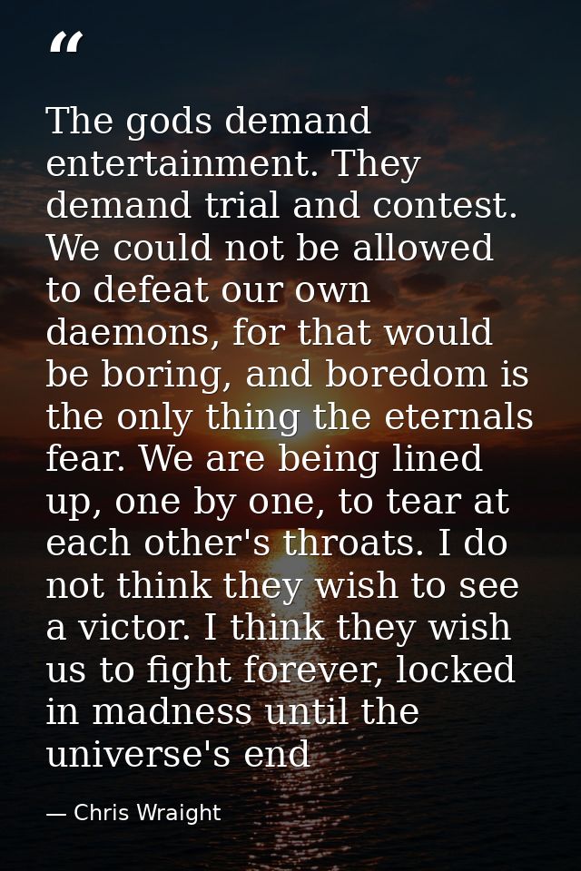 The gods demand entertainment. They demand trial and contest. We could not be allowed to defeat our own daemons, for tha — Chris Wraight