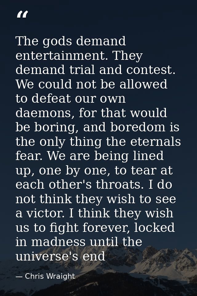 The gods demand entertainment. They demand trial and contest. We could not be allowed to defeat our own daemons, for tha — Chris Wraight