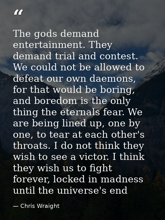 The gods demand entertainment. They demand trial and contest. We could not be allowed to defeat our own daemons, for tha — Chris Wraight