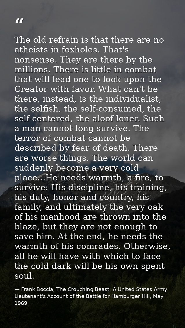 The old refrain is that there are no atheists in foxholes. That's nonsense. They are there by the millions. There is lit — Frank Boccia, The Crouching Beast: A United States Army Lieutenant's Account of the Battle for Hamburger Hill, May 1969