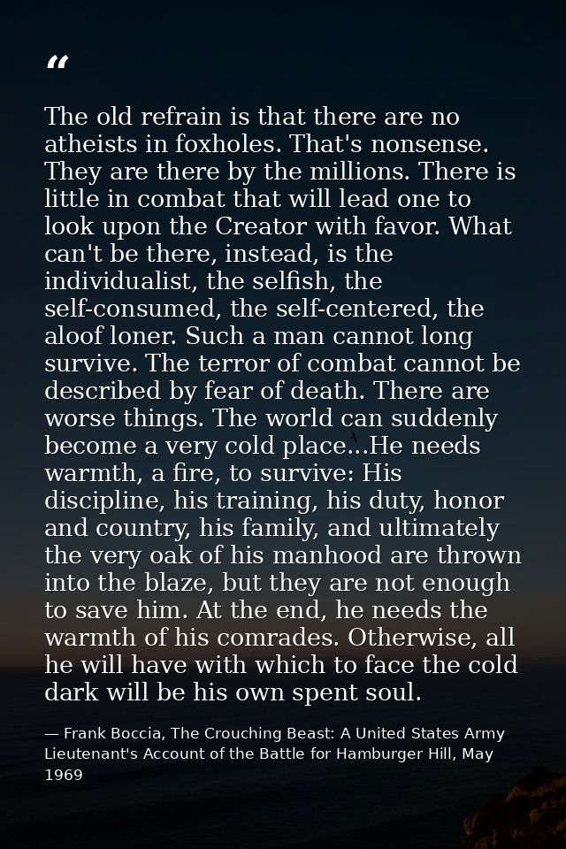 The old refrain is that there are no atheists in foxholes. That's nonsense. They are there by the millions. There is lit — Frank Boccia, The Crouching Beast: A United States Army Lieutenant's Account of the Battle for Hamburger Hill, May 1969