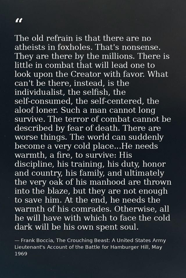 The old refrain is that there are no atheists in foxholes. That's nonsense. They are there by the millions. There is lit — Frank Boccia, The Crouching Beast: A United States Army Lieutenant's Account of the Battle for Hamburger Hill, May 1969