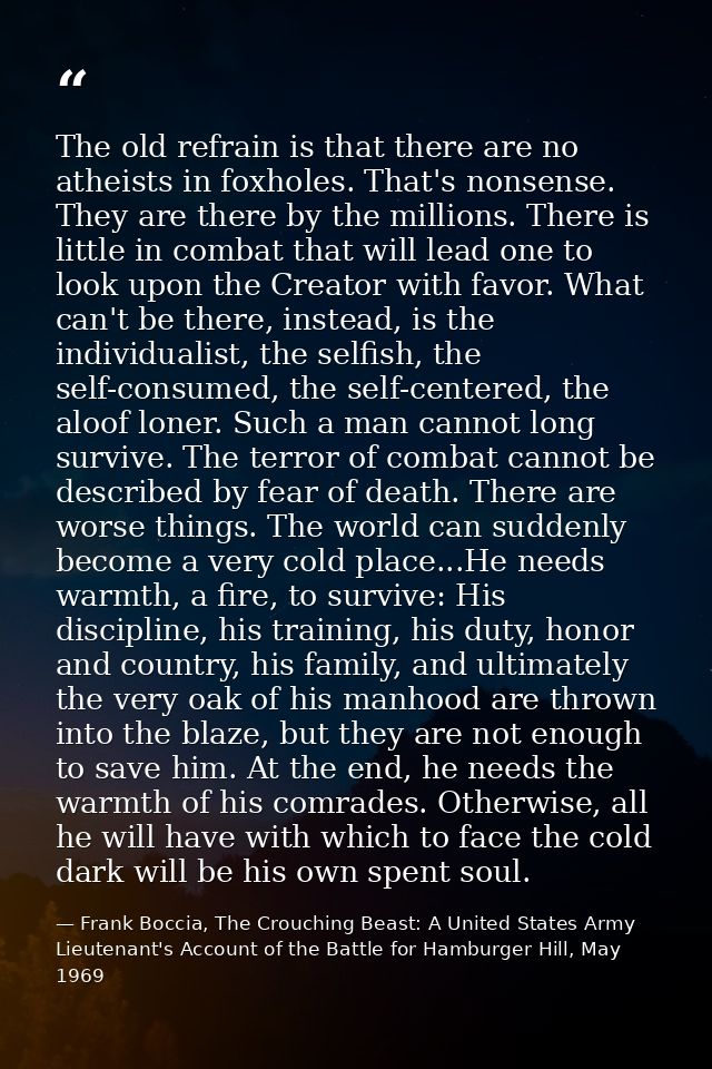 The old refrain is that there are no atheists in foxholes. That's nonsense. They are there by the millions. There is lit — Frank Boccia, The Crouching Beast: A United States Army Lieutenant's Account of the Battle for Hamburger Hill, May 1969