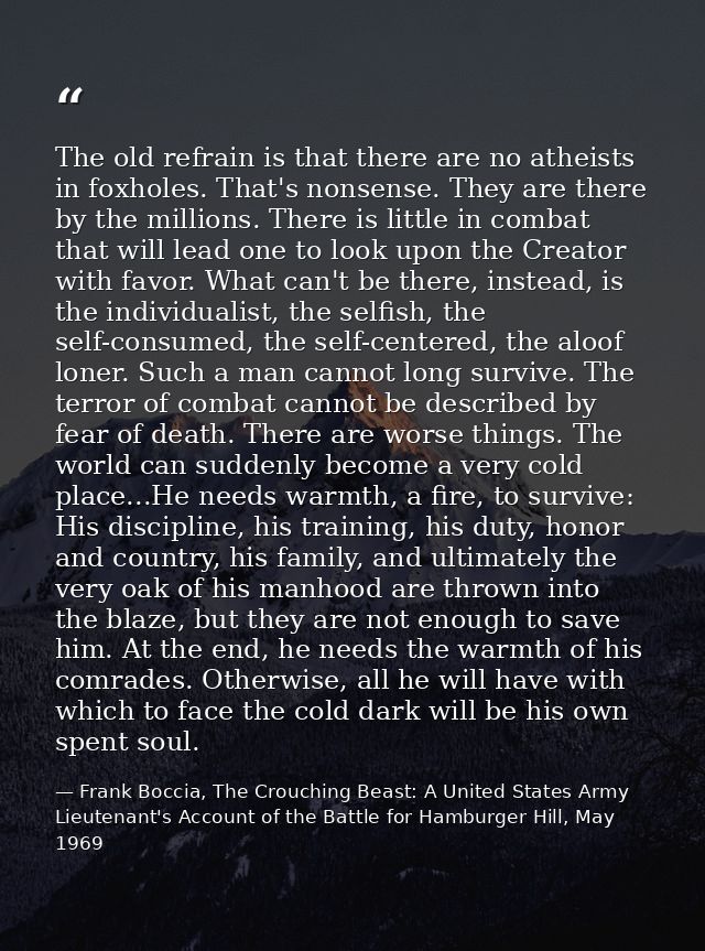 The old refrain is that there are no atheists in foxholes. That's nonsense. They are there by the millions. There is lit — Frank Boccia, The Crouching Beast: A United States Army Lieutenant's Account of the Battle for Hamburger Hill, May 1969