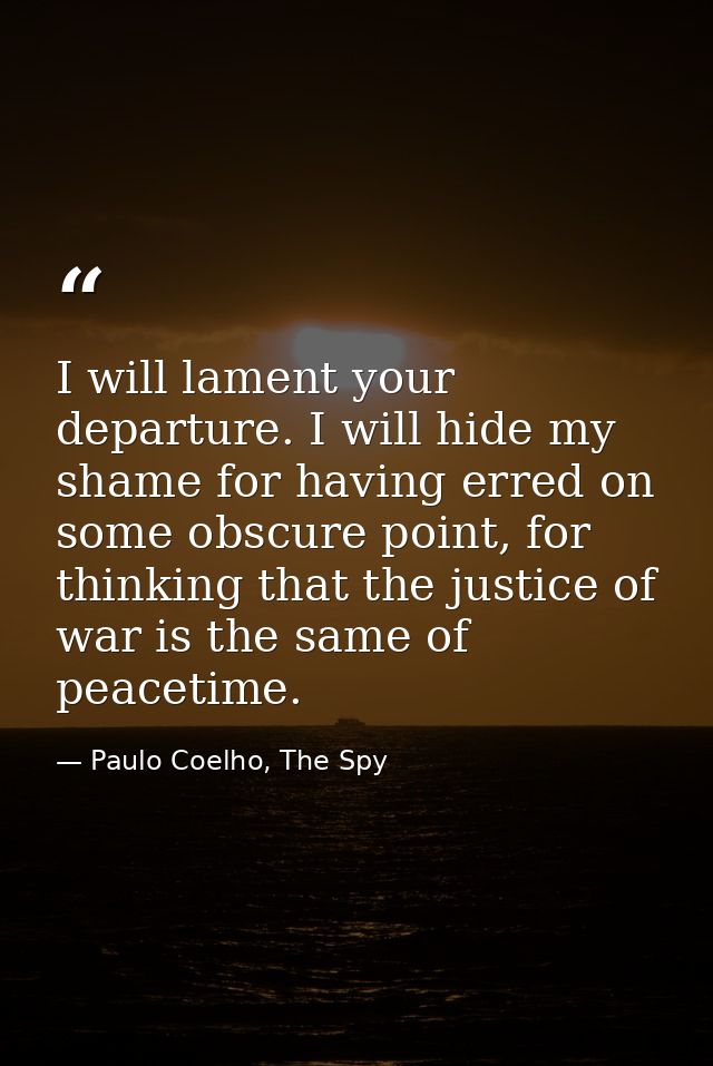 I will lament your departure. I will hide my shame for having erred on some obscure point, for thinking that the justice — Paulo Coelho, The Spy