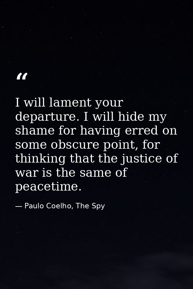 I will lament your departure. I will hide my shame for having erred on some obscure point, for thinking that the justice — Paulo Coelho, The Spy