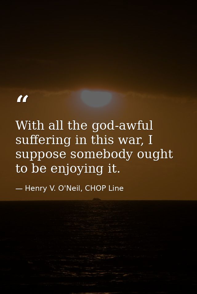 With all the god-awful suffering in this war, I suppose somebody ought to be enjoying it. — Henry V. O'Neil, CHOP Line